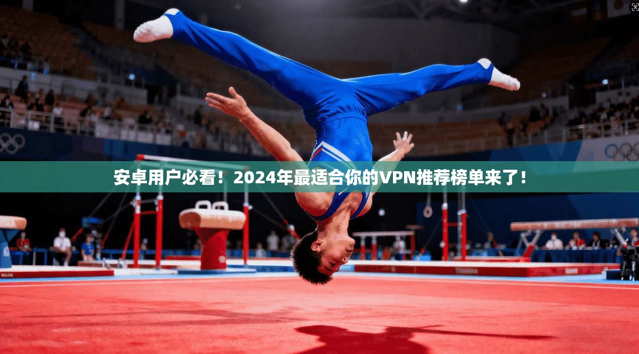 安卓用户必看！2024年最适合你的VPN推荐榜单来了！