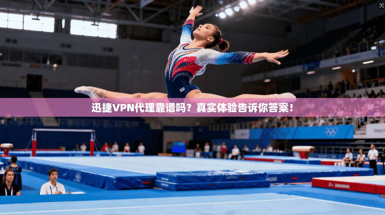 迅捷VPN代理靠谱吗？真实体验告诉你答案！