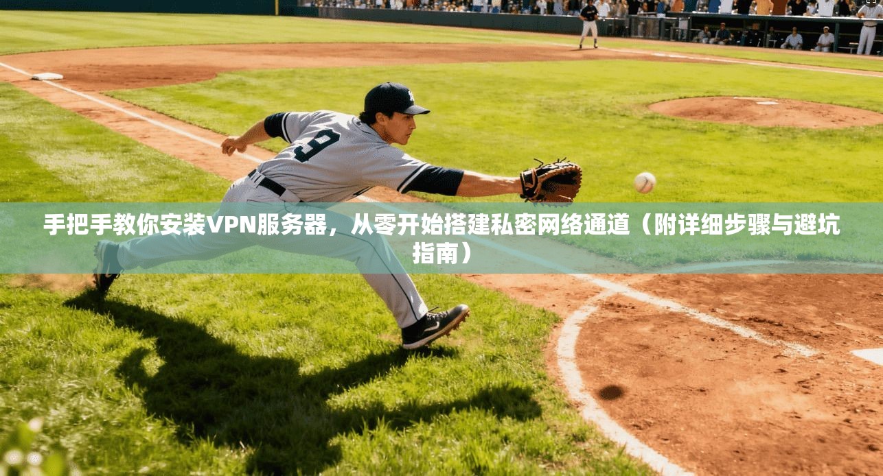 手把手教你安装VPN服务器，从零开始搭建私密网络通道（附详细步骤与避坑指南）