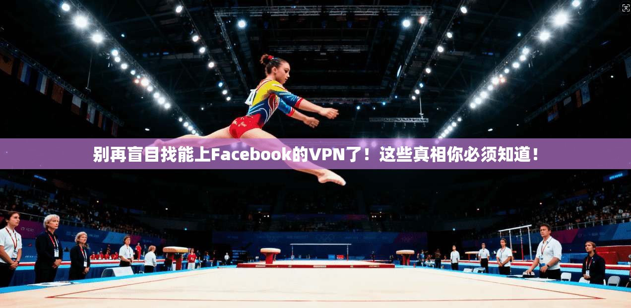 别再盲目找能上Facebook的VPN了!这些真相你必须知道!