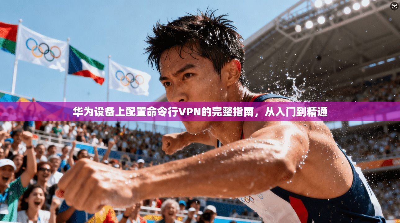 华为设备上配置命令行VPN的完整指南，从入门到精通
