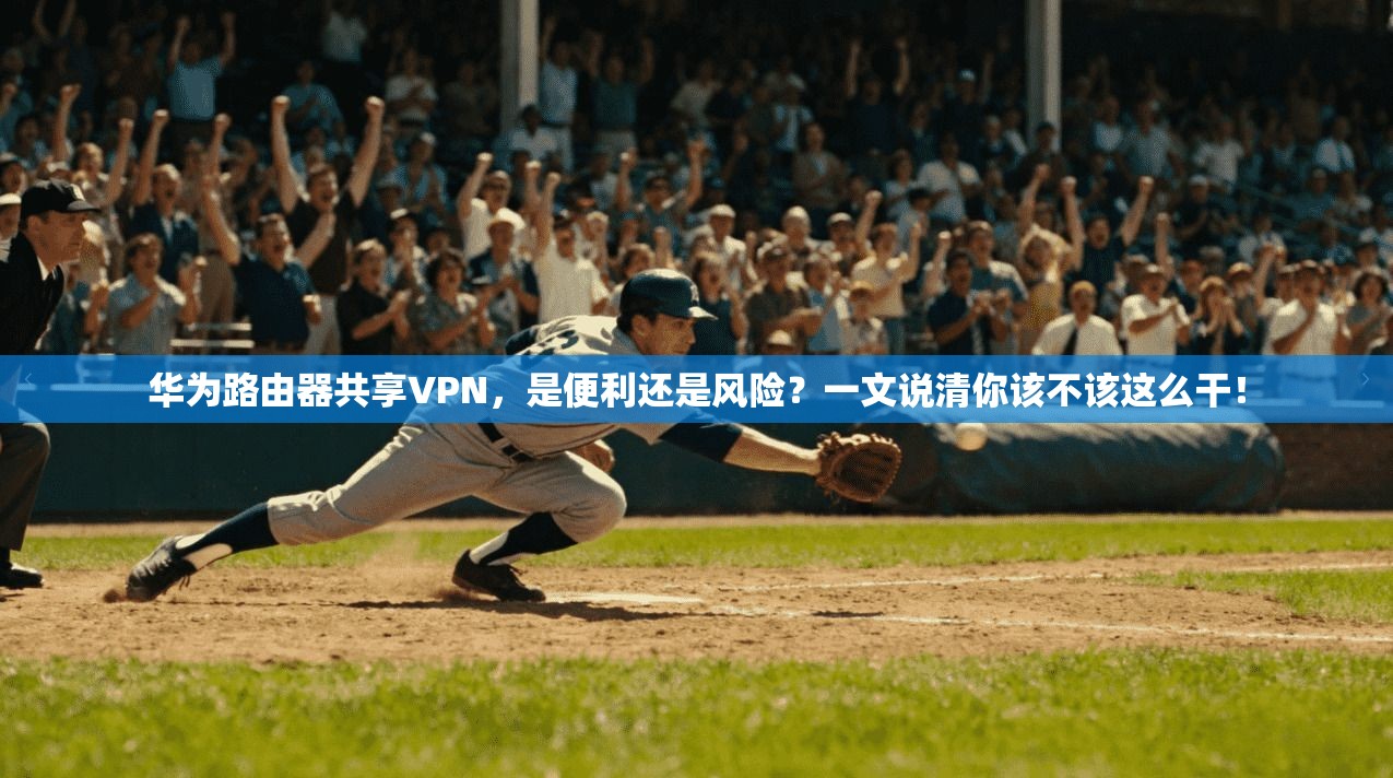 华为路由器共享VPN，是便利还是风险？一文说清你该不该这么干！