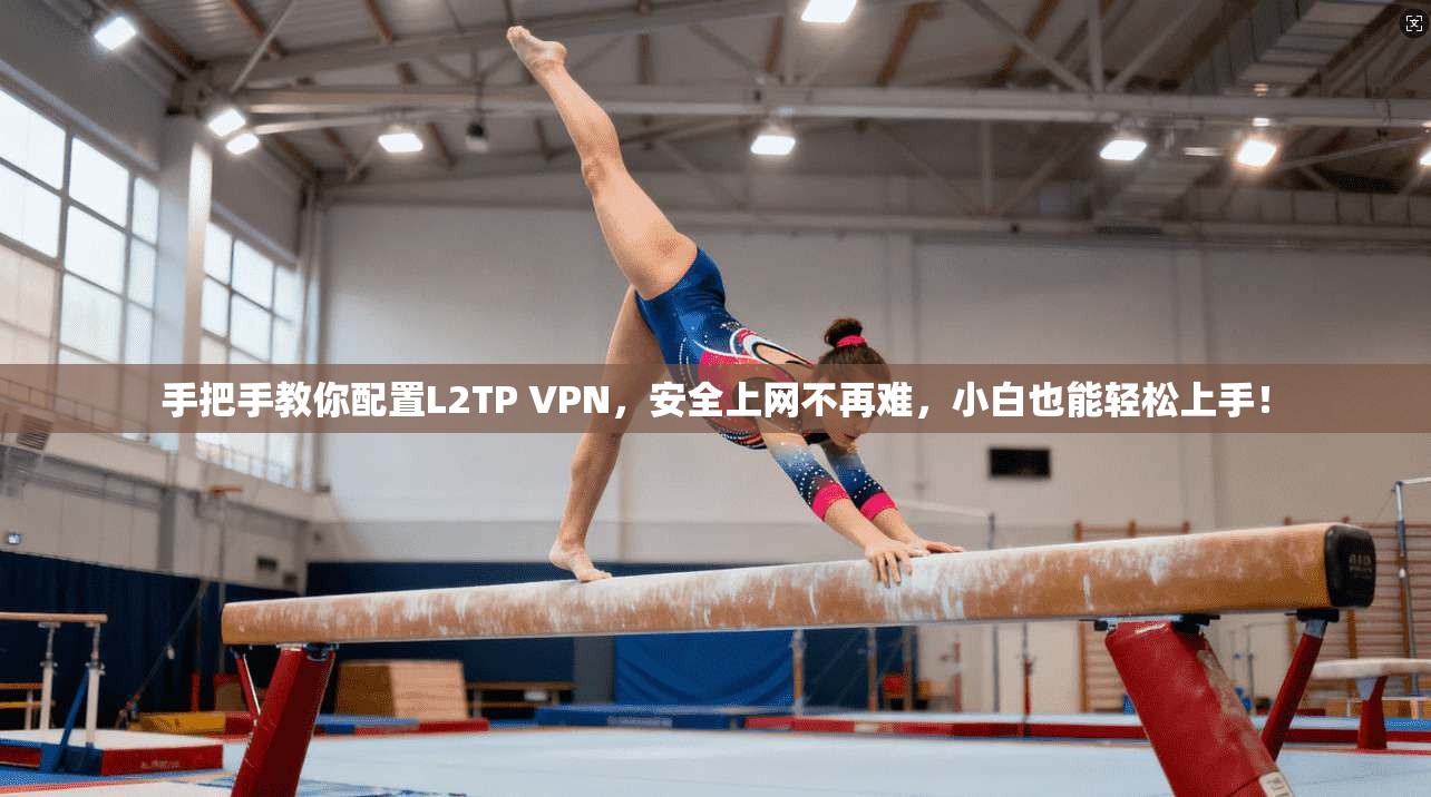 手把手教你配置L2TP VPN，安全上网不再难，小白也能轻松上手！
