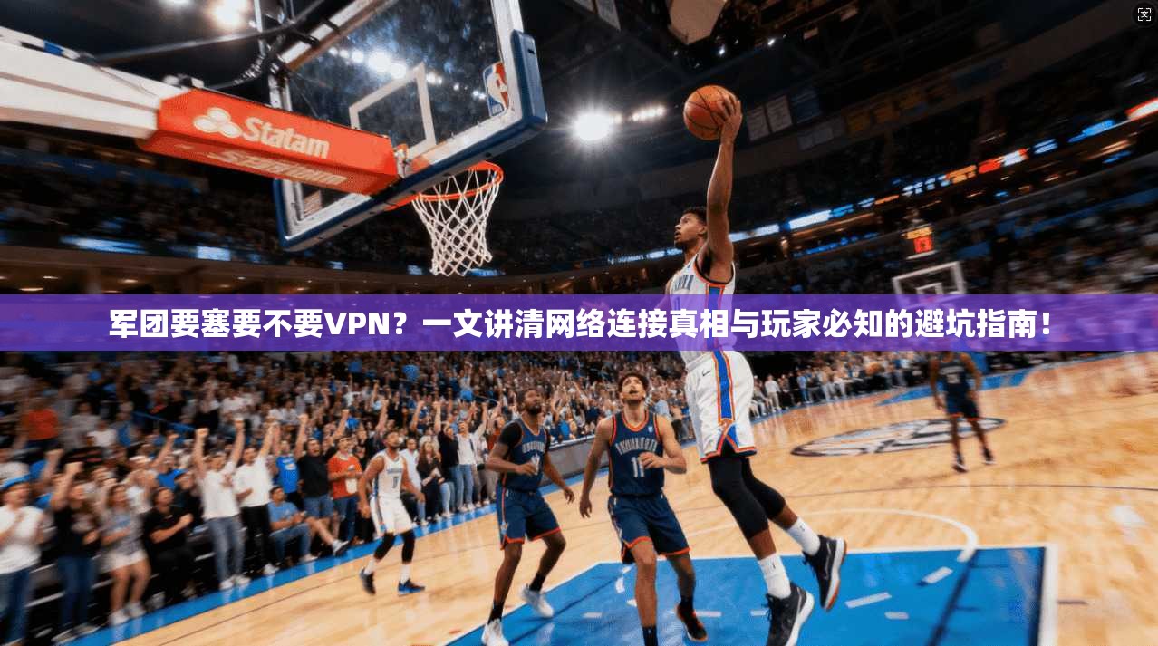 军团要塞要不要VPN？一文讲清网络连接真相与玩家必知的避坑指南！
