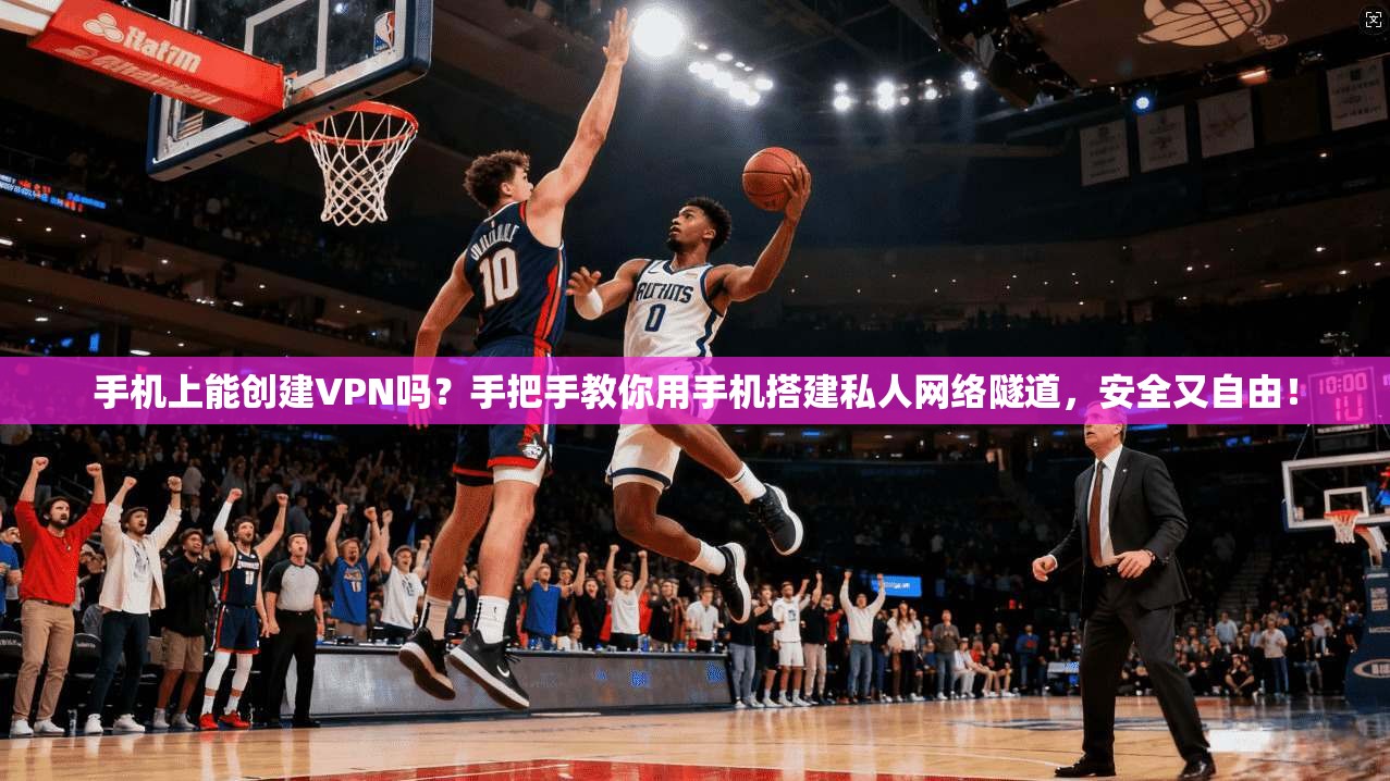 手机上能创建VPN吗？手把手教你用手机搭建私人网络隧道，安全又自由！