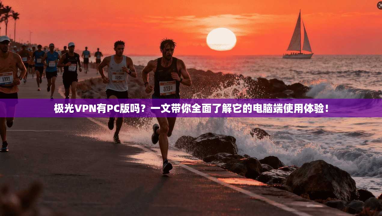 极光VPN有PC版吗？一文带你全面了解它的电脑端使用体验！