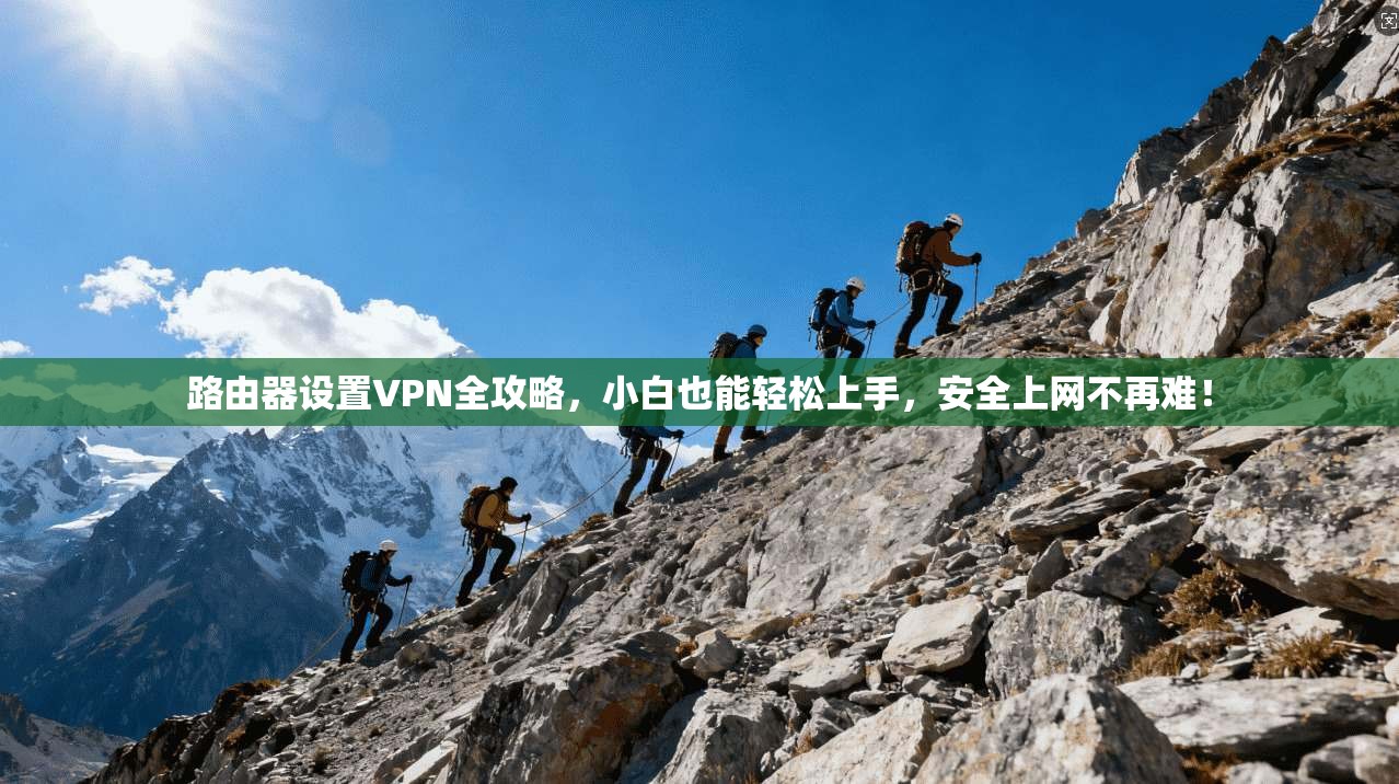 路由器设置VPN全攻略，小白也能轻松上手，安全上网不再难！