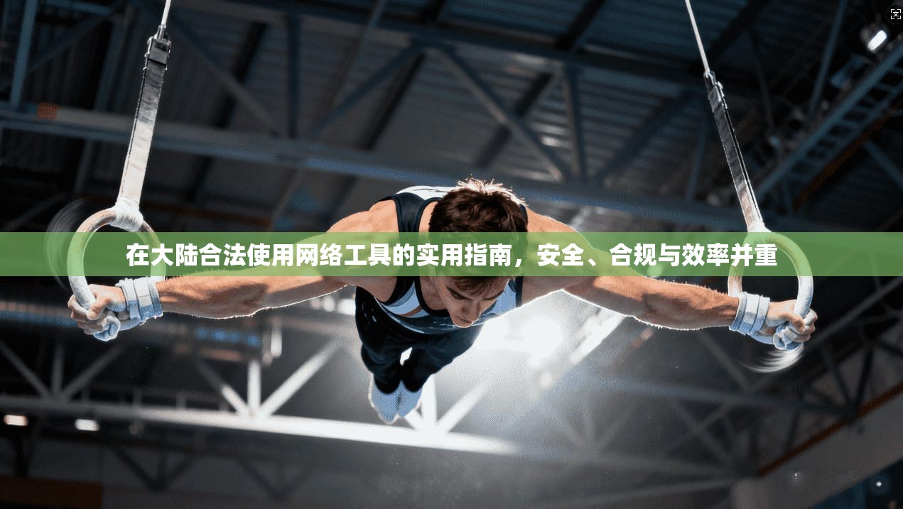 在大陆合法使用网络工具的实用指南,安全、合规与效率并重
