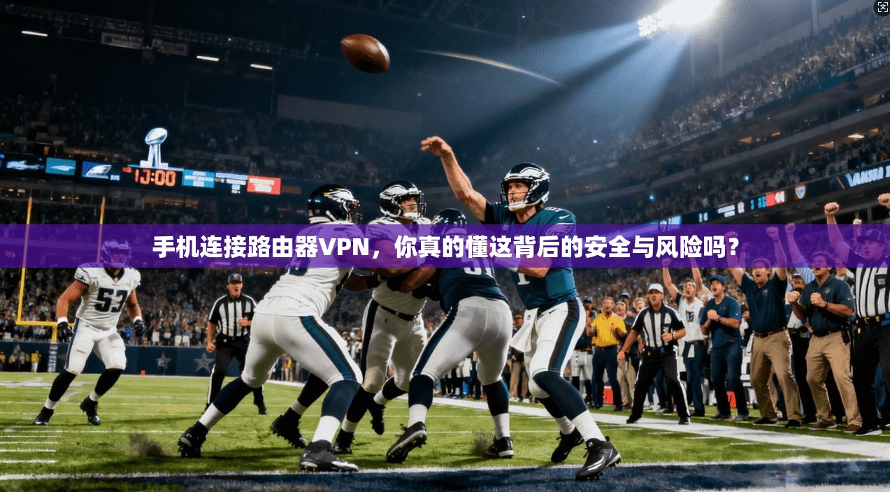 手机连接路由器VPN，你真的懂这背后的安全与风险吗？