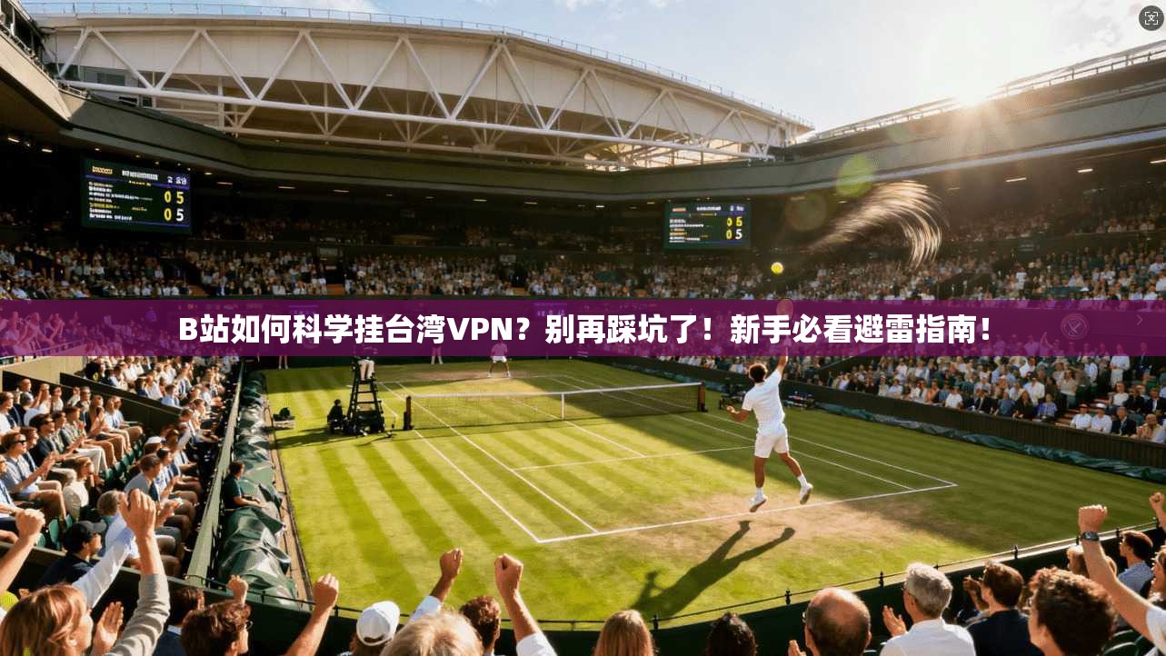B站如何科学挂台湾VPN？别再踩坑了！新手必看避雷指南！