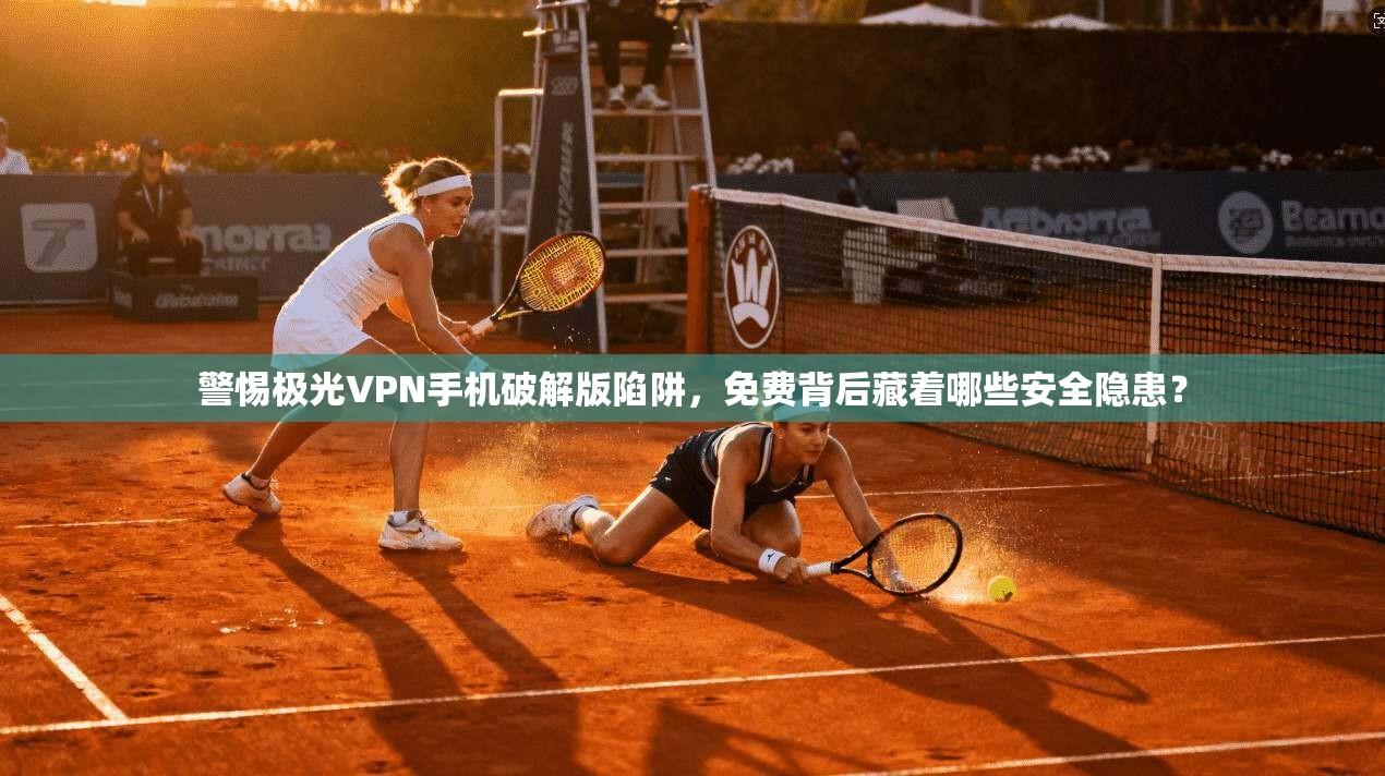 警惕极光VPN手机破解版陷阱,免费背后藏着哪些安全隐患?