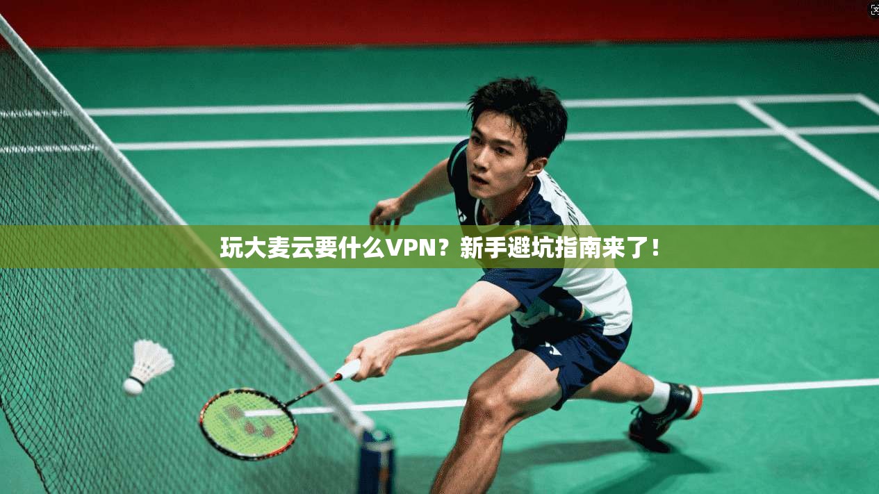 玩大麦云要什么VPN?新手避坑指南来了!