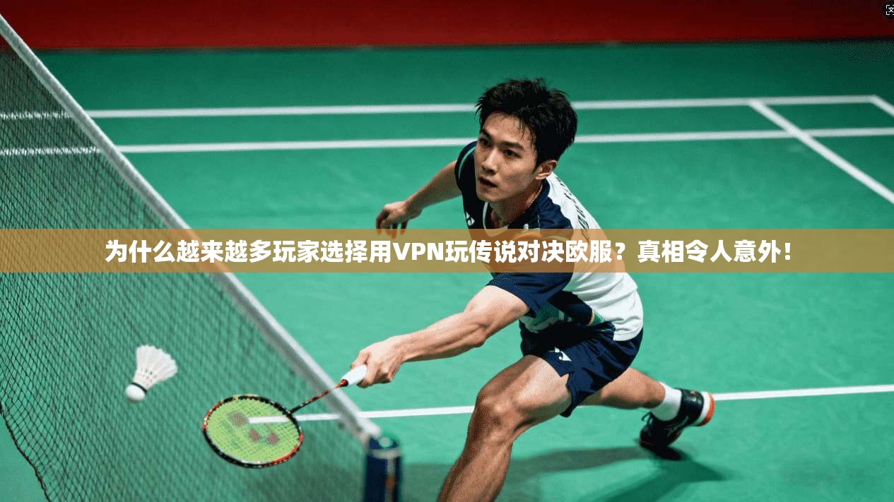 为什么越来越多玩家选择用VPN玩传说对决欧服？真相令人意外！
