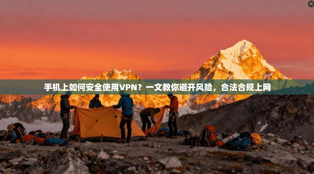 手机上如何安全使用VPN?一文教你避开风险,合法合规上网