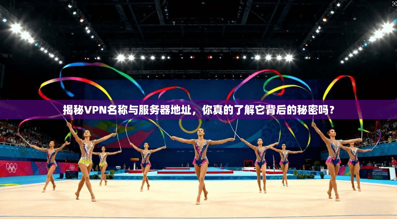 揭秘VPN名称与服务器地址，你真的了解它背后的秘密吗？