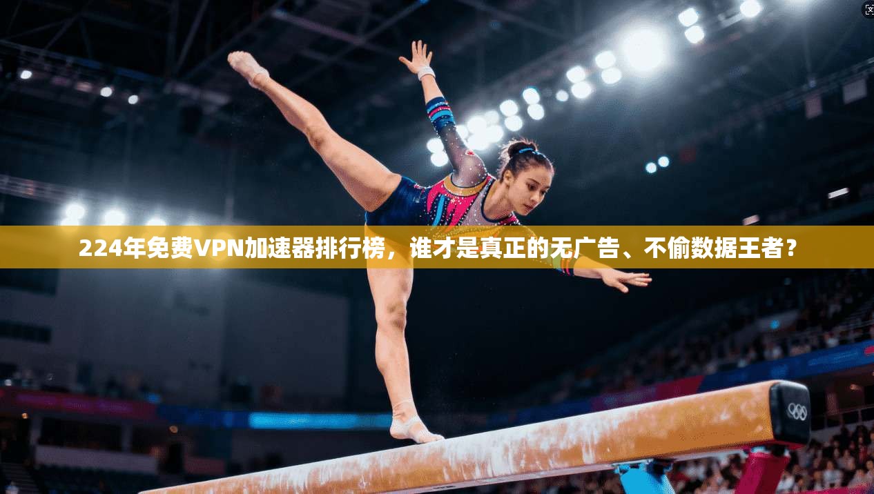 224年免费VPN加速器排行榜，谁才是真正的无广告、不偷数据王者？