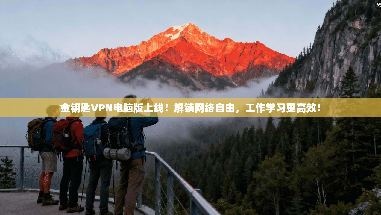 金钥匙VPN电脑版上线！解锁网络自由，工作学习更高效！