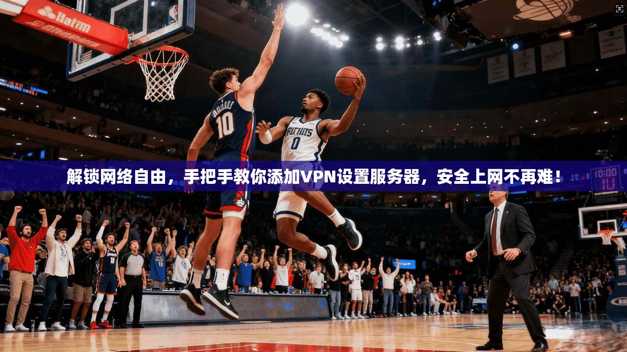 解锁网络自由，手把手教你添加VPN设置服务器，安全上网不再难！