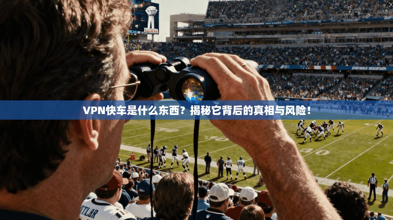 VPN快车是什么东西?揭秘它背后的真相与风险!
