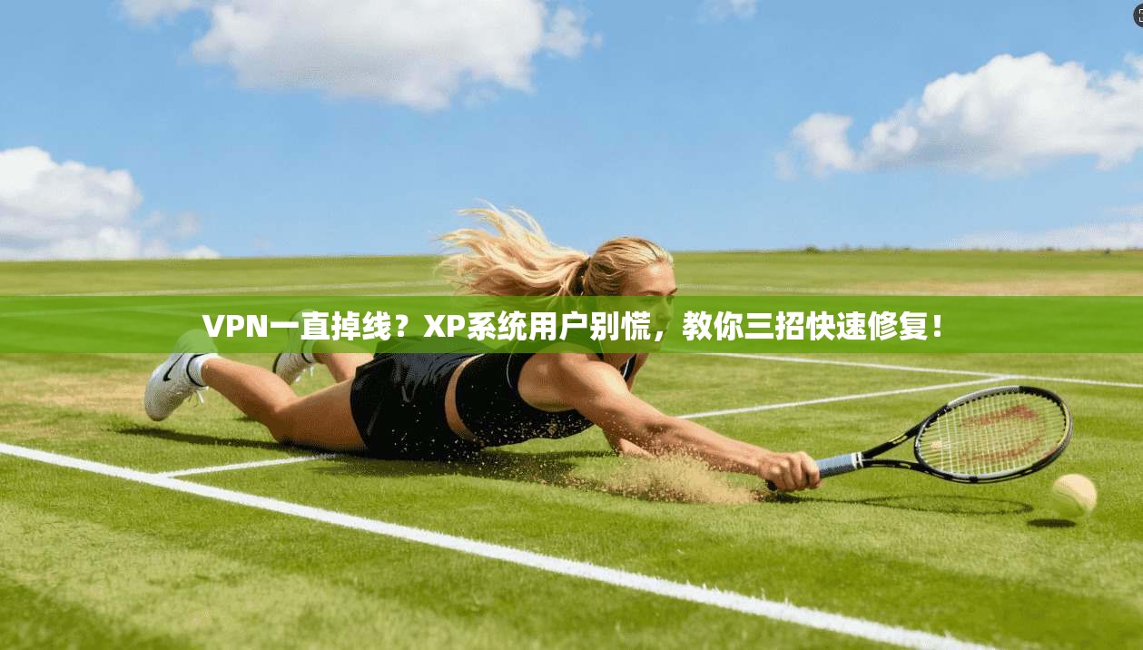 VPN一直掉线？XP系统用户别慌，教你三招快速修复！
