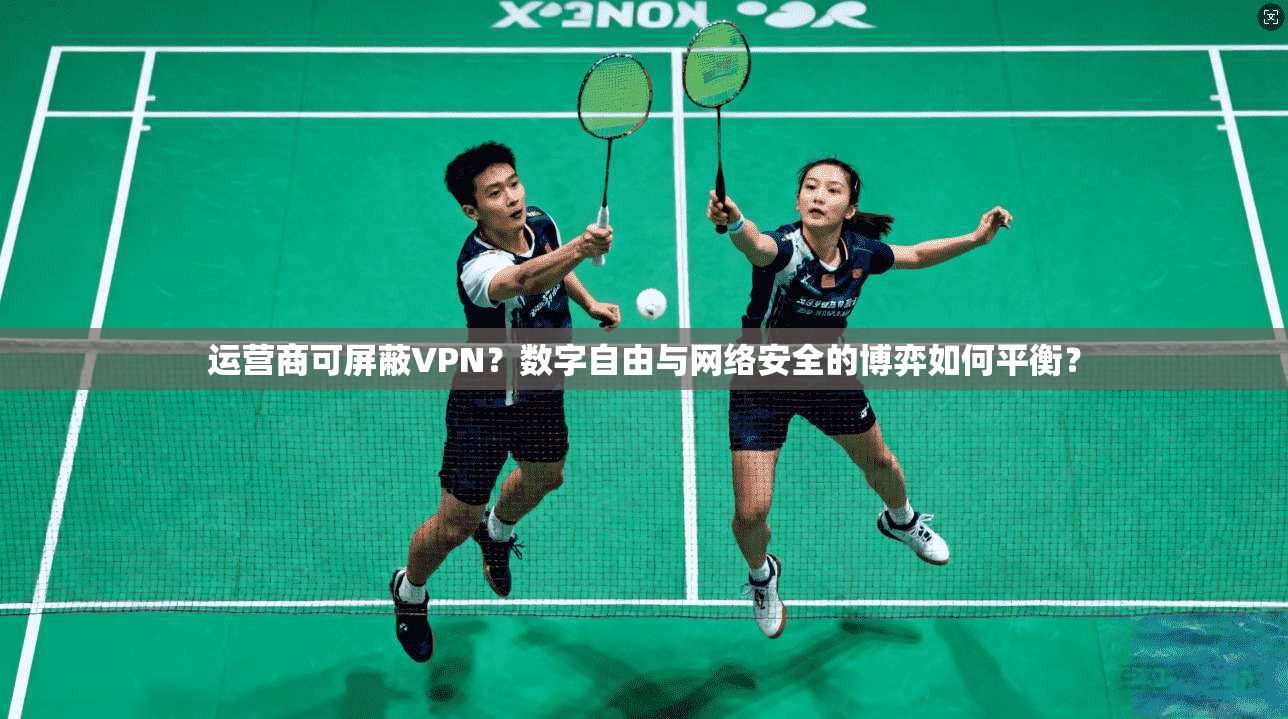 运营商可屏蔽VPN?数字自由与网络安全的博弈如何平衡?