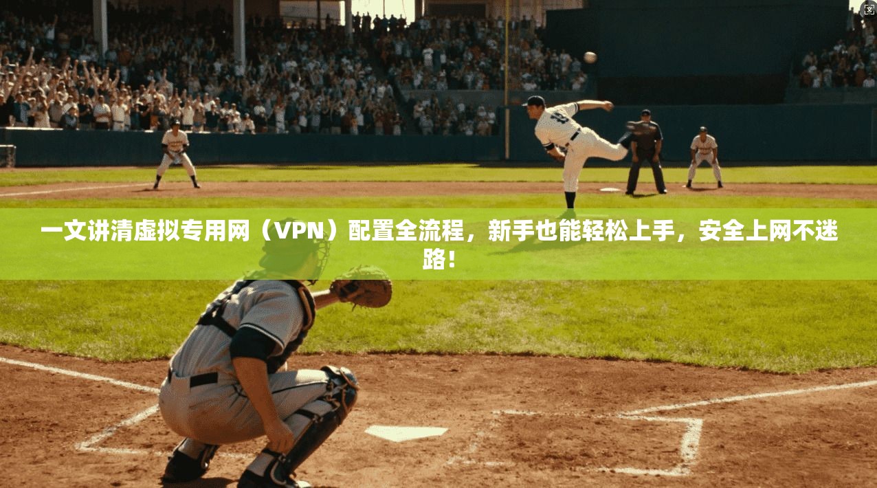 一文讲清虚拟专用网（VPN）配置全流程，新手也能轻松上手，安全上网不迷路！