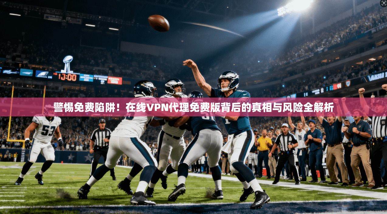 警惕免费陷阱！在线VPN代理免费版背后的真相与风险全解析