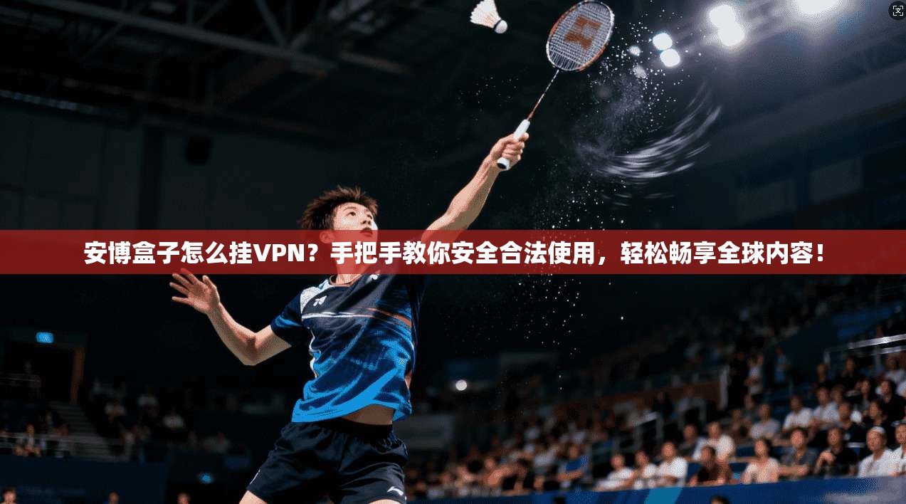 安博盒子怎么挂VPN？手把手教你安全合法使用，轻松畅享全球内容！