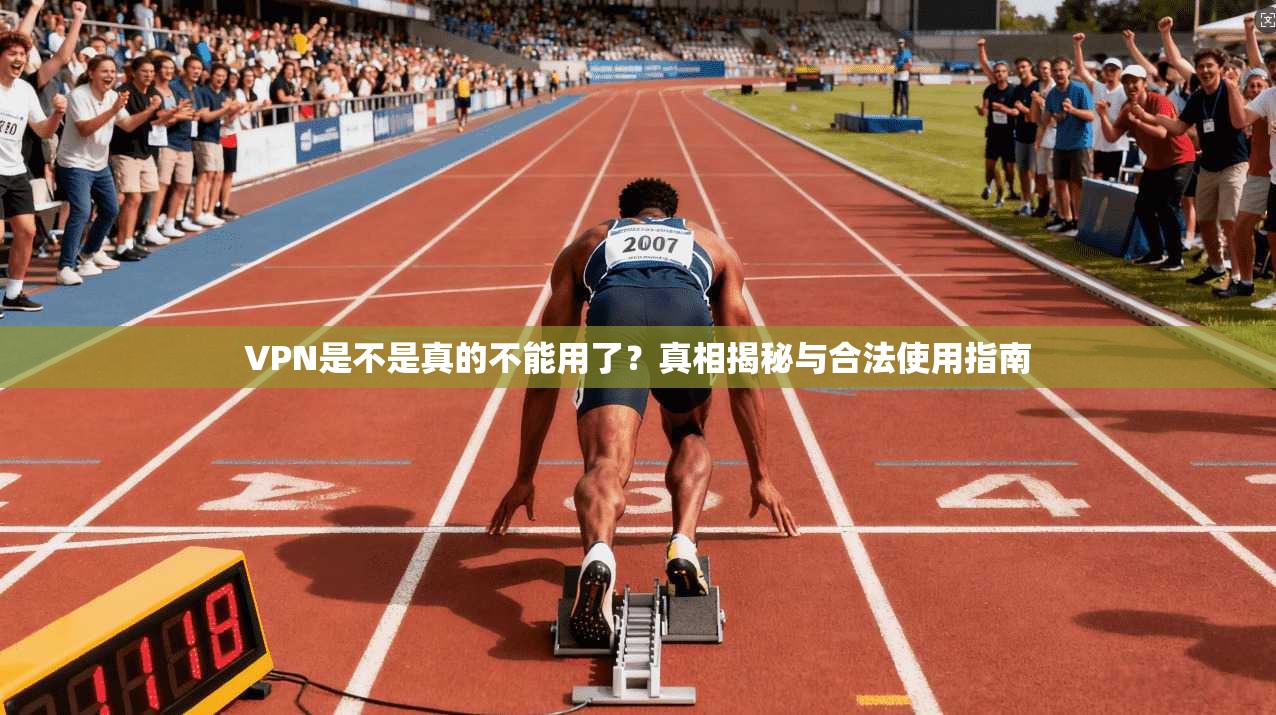 VPN是不是真的不能用了？真相揭秘与合法使用指南