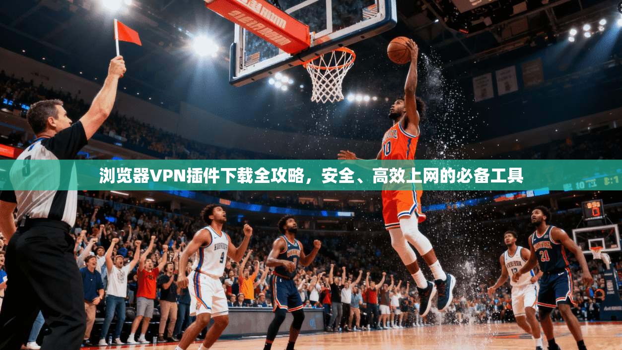 浏览器VPN插件下载全攻略,安全、高效上网的必备工具