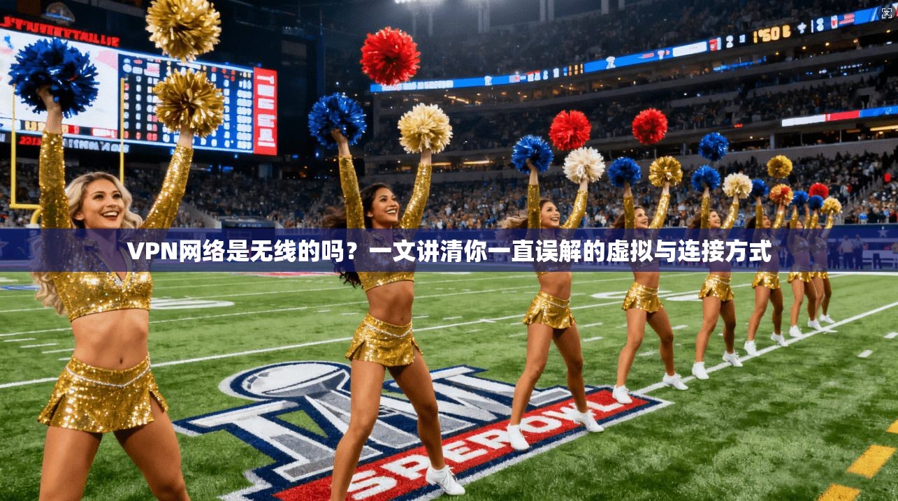 VPN网络是无线的吗?一文讲清你一直误解的虚拟与连接方式
