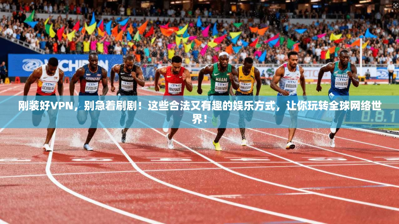 刚装好VPN，别急着刷剧！这些合法又有趣的娱乐方式，让你玩转全球网络世界！