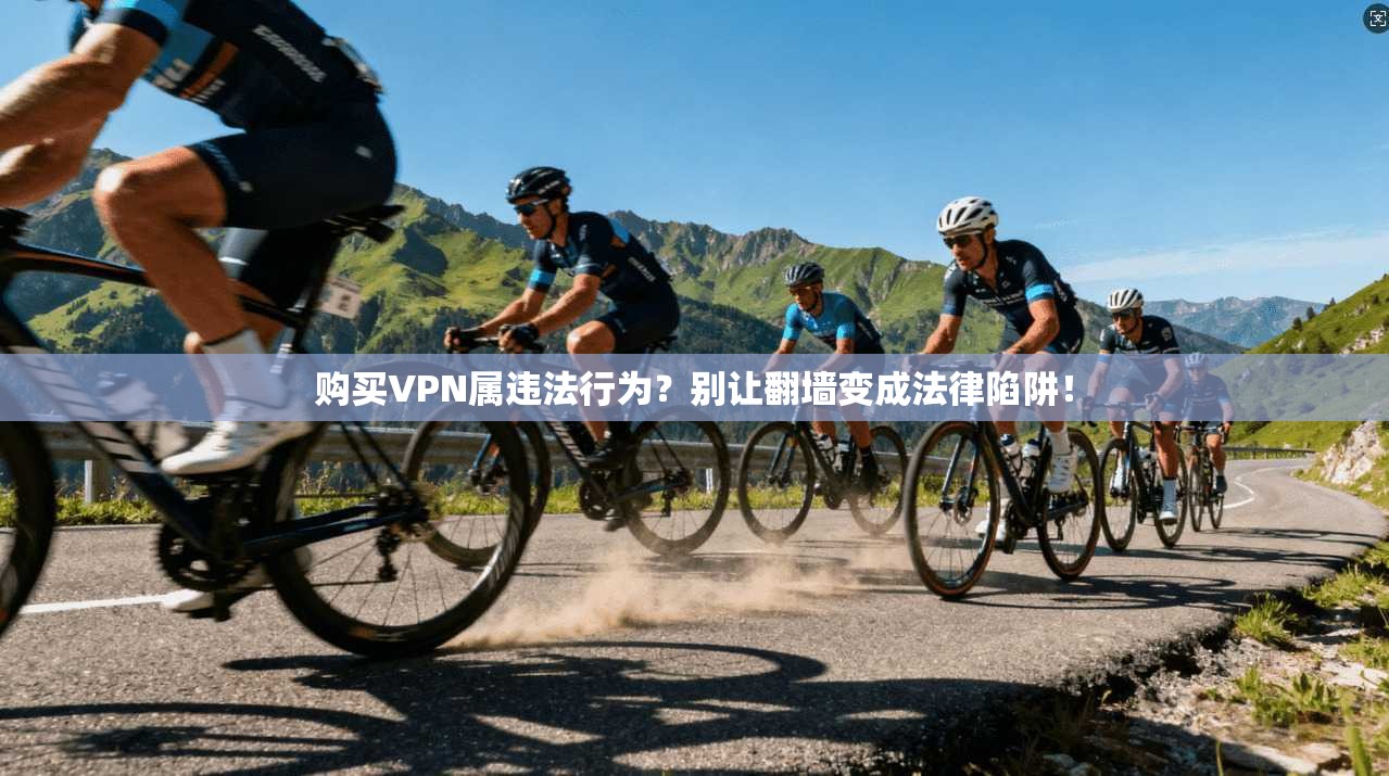 购买VPN属违法行为？别让翻墙变成法律陷阱！