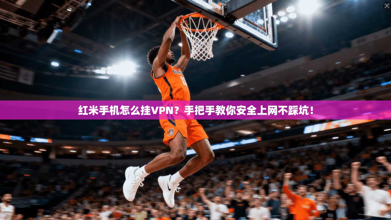 红米手机怎么挂VPN？手把手教你安全上网不踩坑！