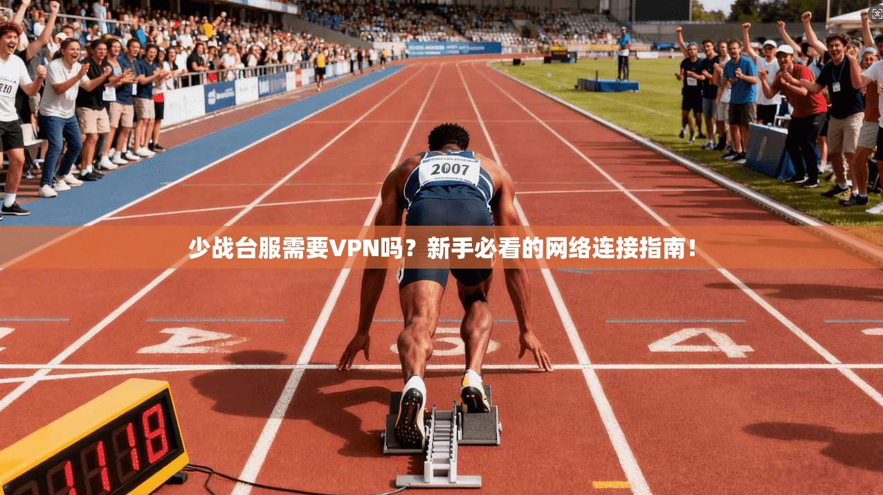 少战台服需要VPN吗？新手必看的网络连接指南！