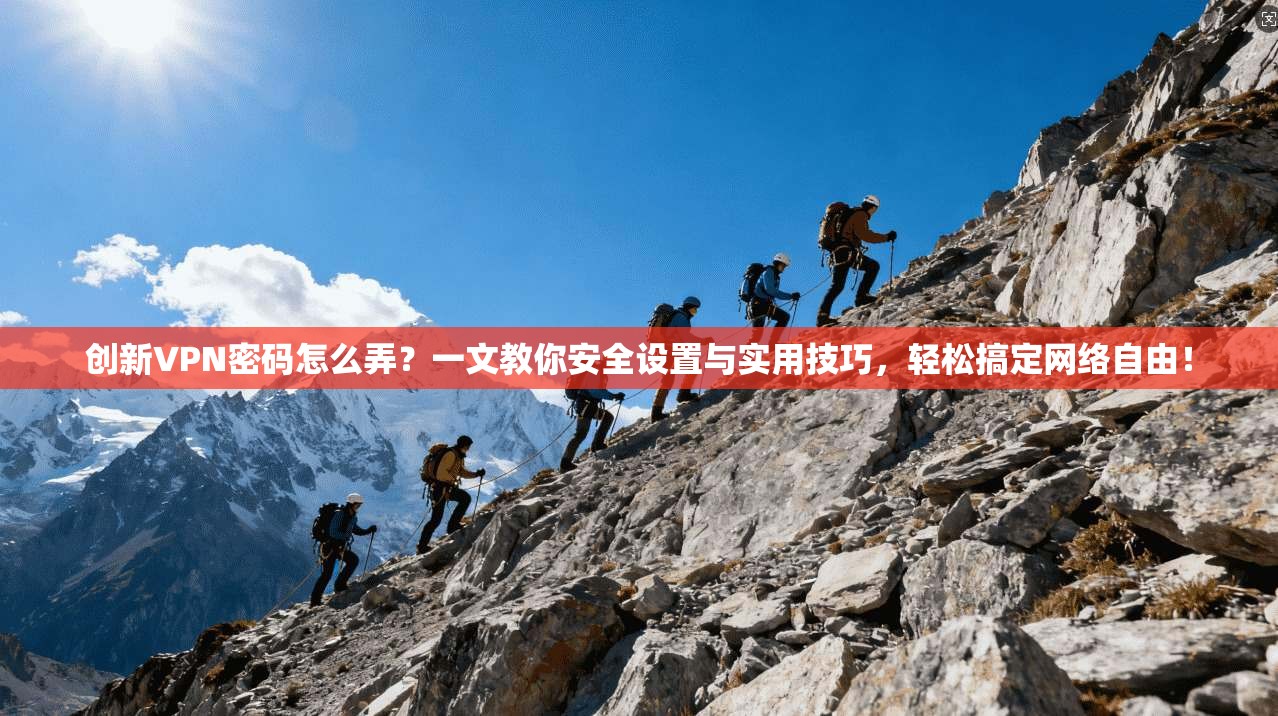 创新VPN密码怎么弄？一文教你安全设置与实用技巧，轻松搞定网络自由！