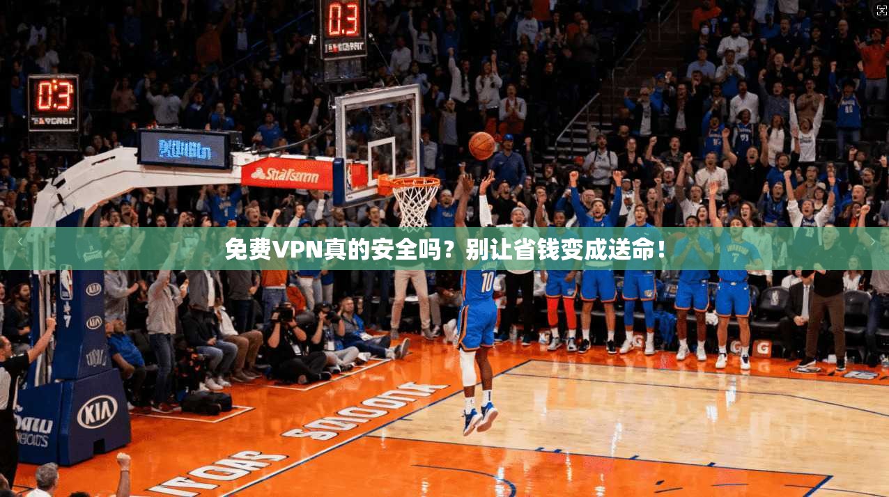 免费VPN真的安全吗?别让省钱变成送命!