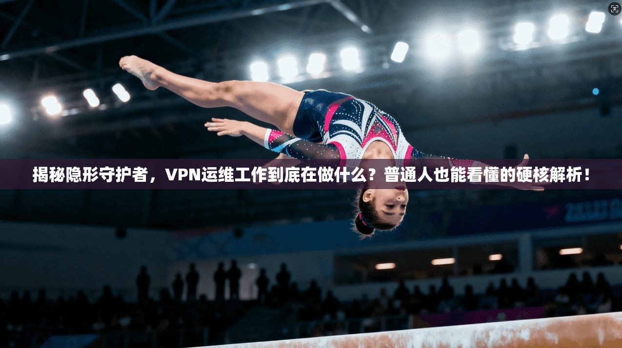 揭秘隐形守护者,VPN运维工作到底在做什么?普通人也能看懂的硬核解析!