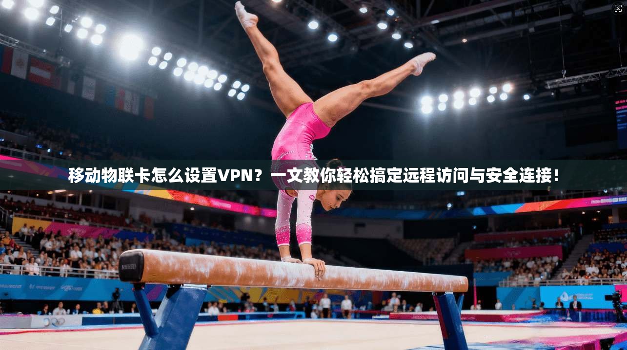 移动物联卡怎么设置VPN？一文教你轻松搞定远程访问与安全连接！