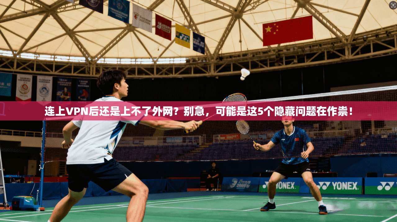 连上VPN后还是上不了外网?别急,可能是这5个隐藏问题在作祟!