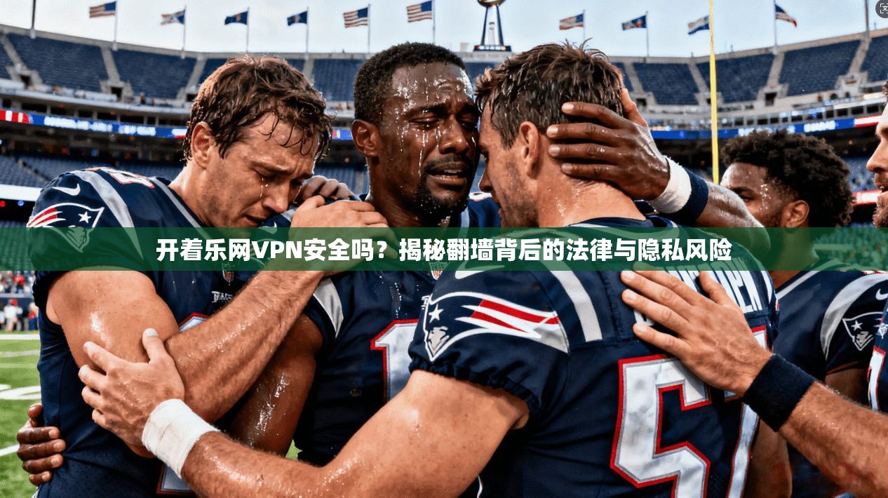 开着乐网VPN安全吗？揭秘翻墙背后的法律与隐私风险