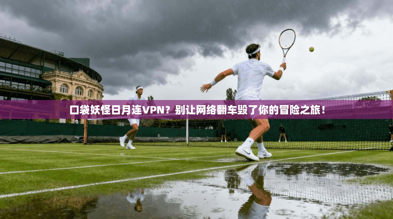 口袋妖怪日月连VPN?别让网络翻车毁了你的冒险之旅!
