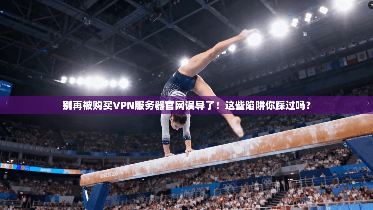 别再被购买VPN服务器官网误导了!这些陷阱你踩过吗?