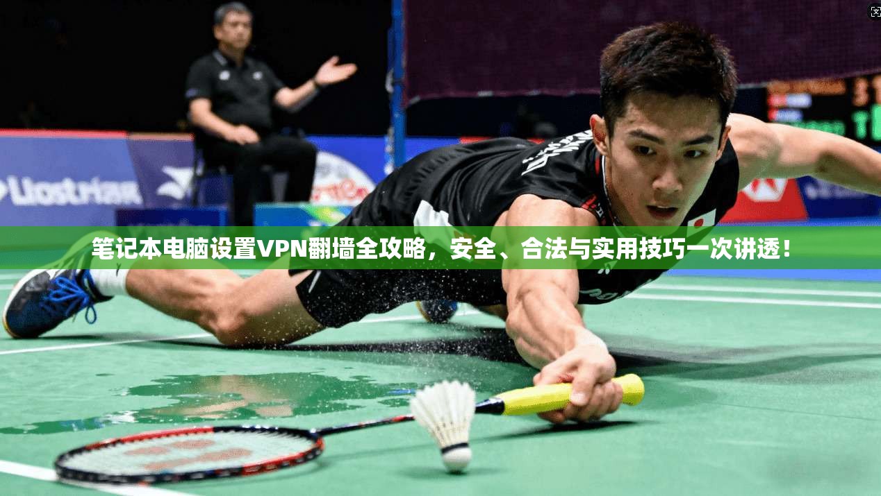 笔记本电脑设置VPN翻墙全攻略,安全、合法与实用技巧一次讲透!
