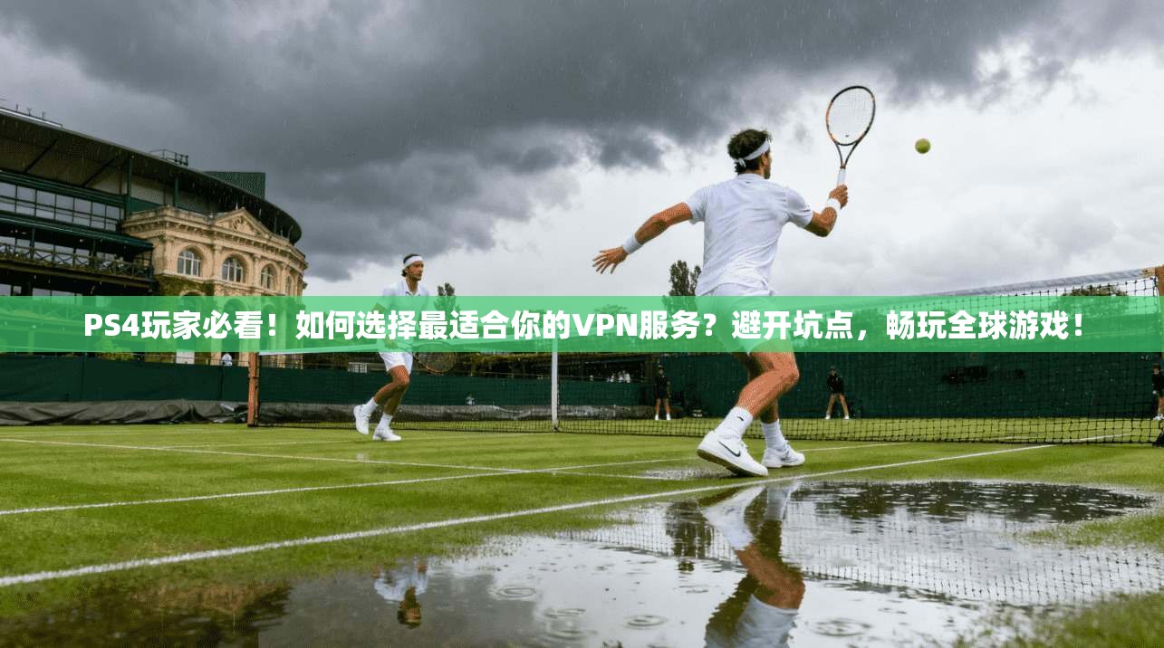 PS4玩家必看！如何选择最适合你的VPN服务？避开坑点，畅玩全球游戏！