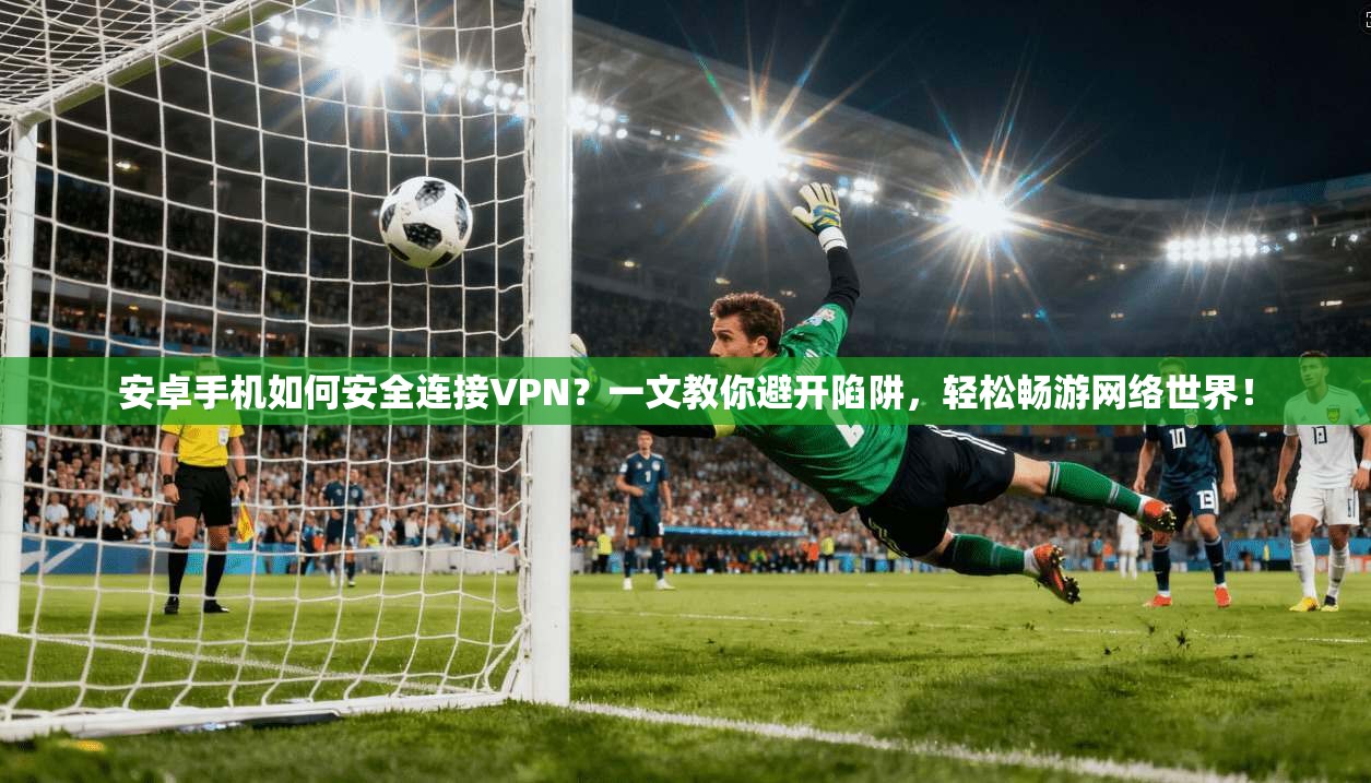 安卓手机如何安全连接VPN？一文教你避开陷阱，轻松畅游网络世界！