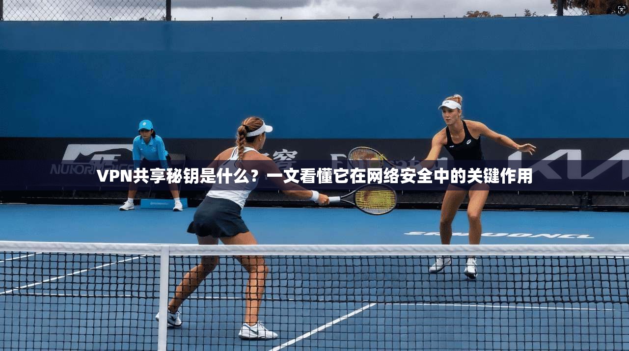 VPN共享秘钥是什么？一文看懂它在网络安全中的关键作用