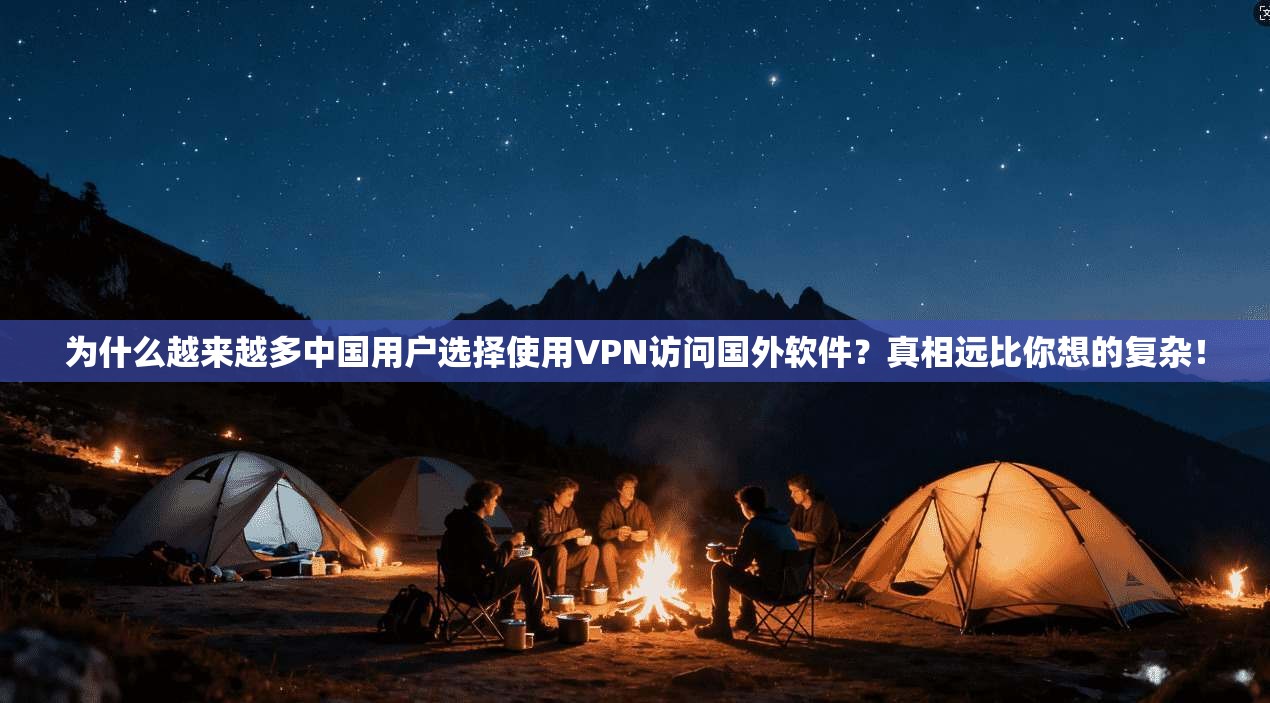 为什么越来越多中国用户选择使用VPN访问国外软件？真相远比你想的复杂！