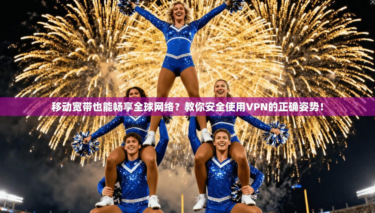 移动宽带也能畅享全球网络?教你安全使用VPN的正确姿势!