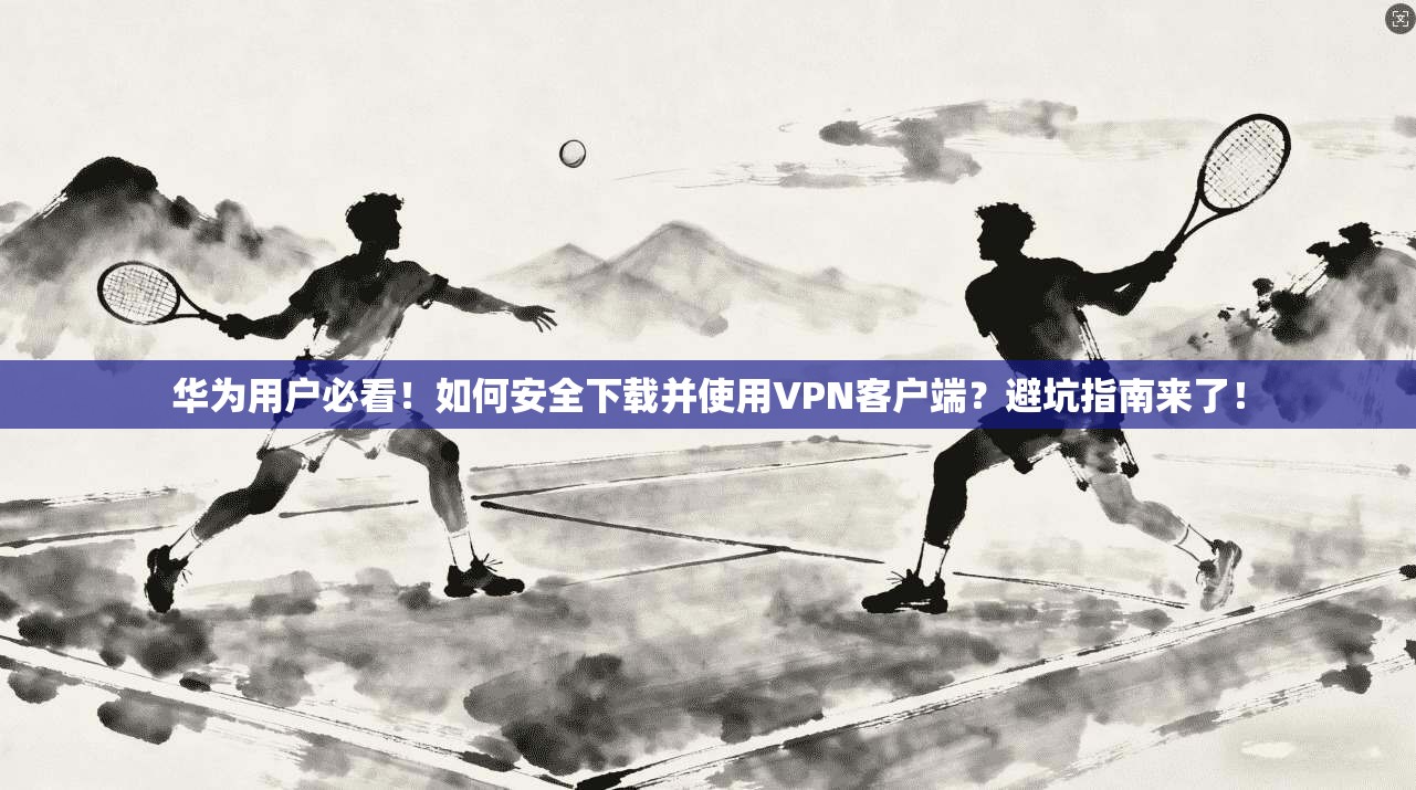 华为用户必看!如何安全下载并使用VPN客户端?避坑指南来了!